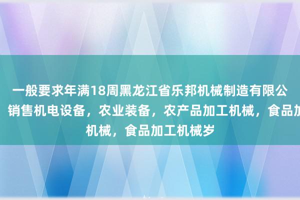 一般要求年满18周黑龙江省乐邦机械制造有限公司，生产，销售机电设备，农业装备，农产品加工机械，食品加工机械岁