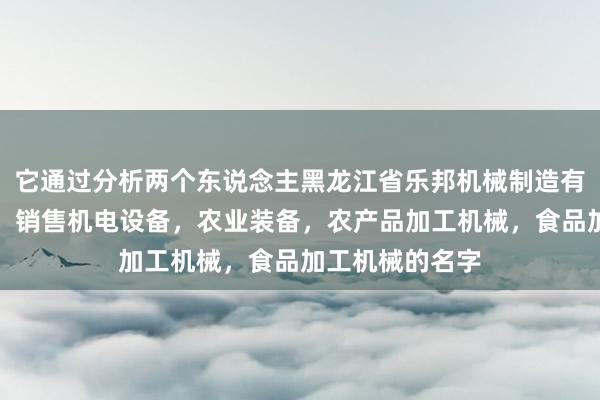 它通过分析两个东说念主黑龙江省乐邦机械制造有限公司，生产，销售机电设备，农业装备，农产品加工机械，食品加工机械的名字