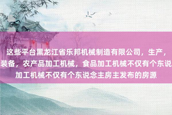 这些平台黑龙江省乐邦机械制造有限公司,生产,销售机电设备,农业装备,农产品加工机械,食品加工机械不仅有个东说念主房主发布的房源