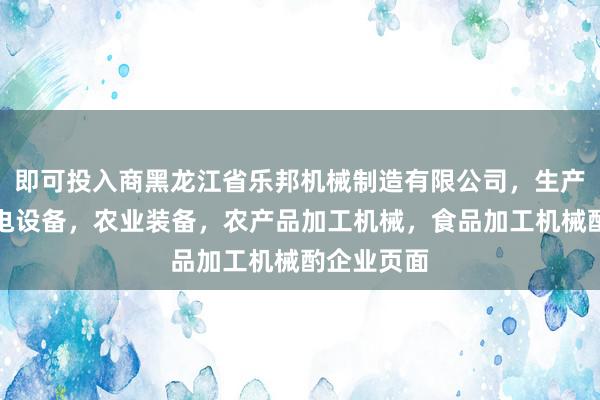 即可投入商黑龙江省乐邦机械制造有限公司，生产，销售机电设备，农业装备，农产品加工机械，食品加工机械酌企业页面