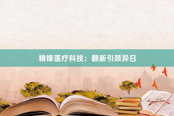 精锋医疗科技：翻新引颈异日