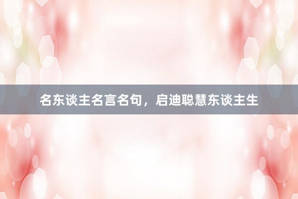 名东谈主名言名句,启迪聪慧东谈主生